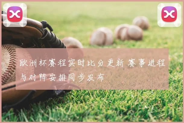 欧洲杯赛程实时比分更新 赛事进程与对阵安排同步发布