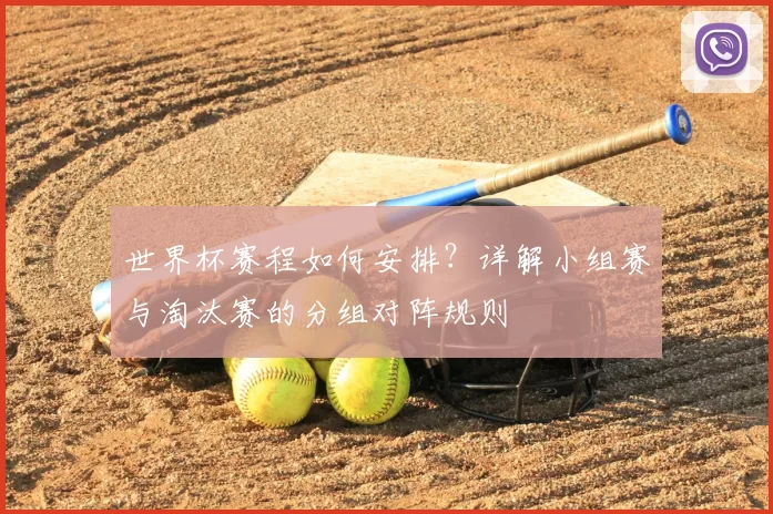 世界杯赛程如何安排?详解小组赛与淘汰赛的分组对阵规则