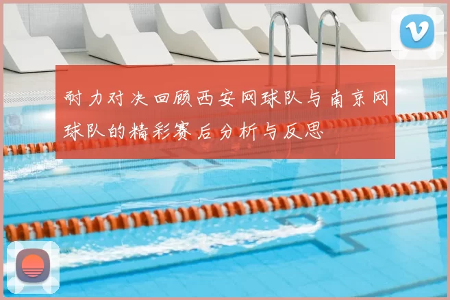 耐力对决回顾西安网球队与南京网球队的精彩赛后分析与反思