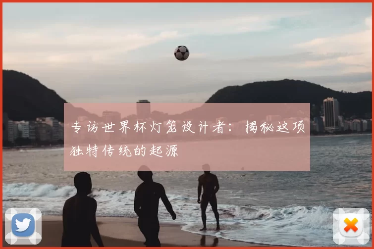 专访世界杯灯笼设计者:揭秘这项独特传统的起源
