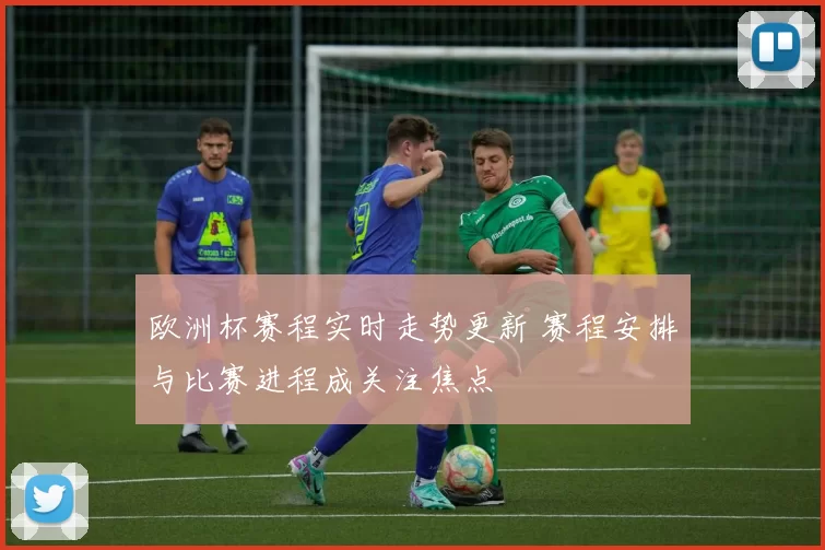 欧洲杯赛程实时走势更新 赛程安排与比赛进程成关注焦点