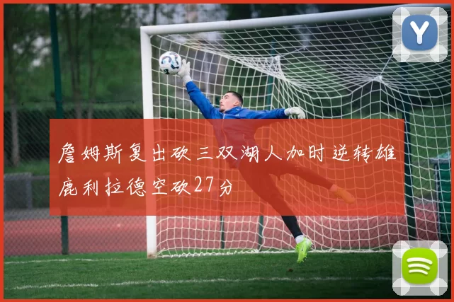 詹姆斯复出砍三双湖人加时逆转雄鹿利拉德空砍27分
