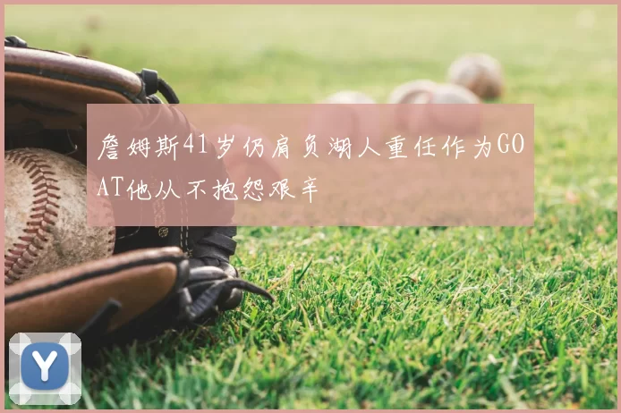 詹姆斯41岁仍肩负湖人重任作为GOAT他从不抱怨艰辛