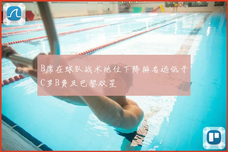B席在球队战术地位下降排名远低于C罗B费及巴黎双星