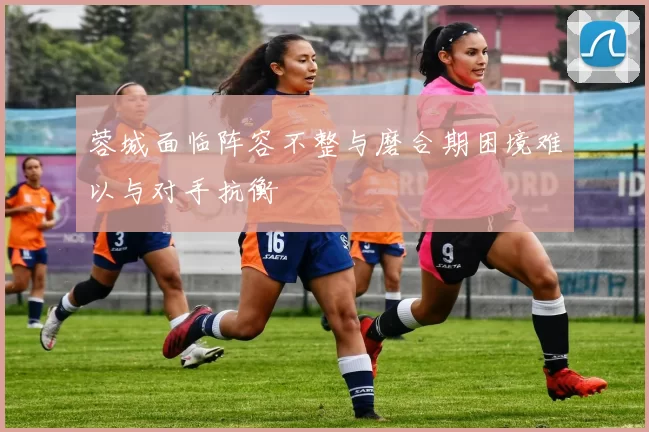 蓉城面临阵容不整与磨合期困境难以与对手抗衡
