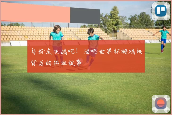 与好友决战吧!酒吧世界杯游戏机背后的热血故事
