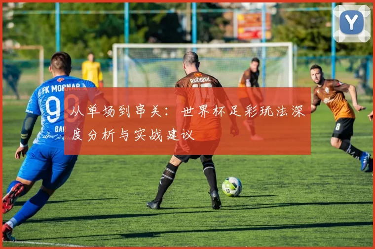 从单场到串关：世界杯足彩玩法深度分析与实战建议