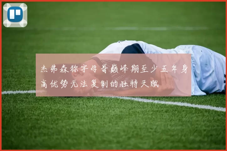 杰弗森称字母哥巅峰期至少五年身高优势无法复制的独特天赋