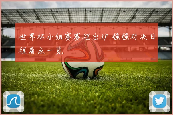 世界杯小组赛赛程出炉 强强对决日程看点一览