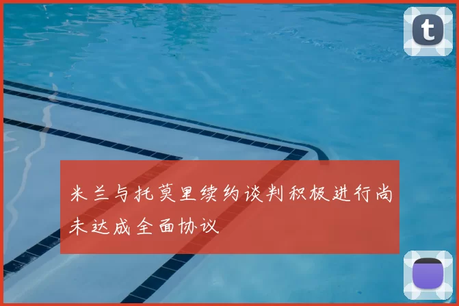 米兰与托莫里续约谈判积极进行尚未达成全面协议