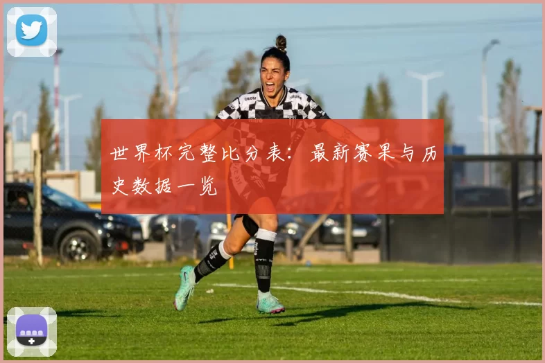世界杯完整比分表：最新赛果与历史数据一览