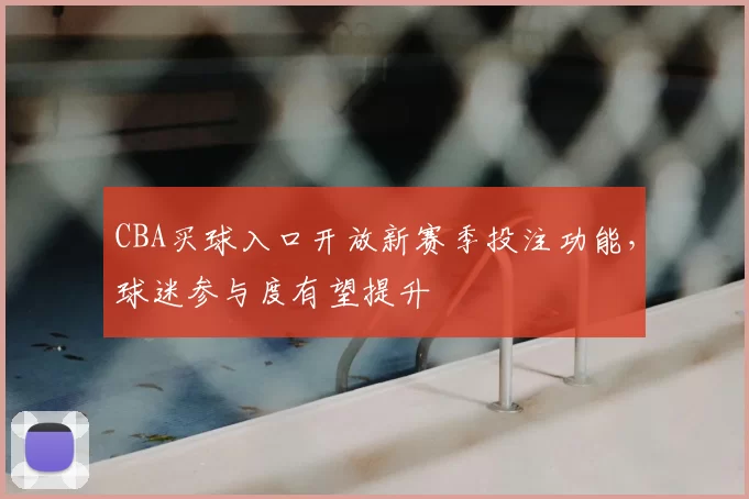 CBA买球入口开放新赛季投注功能，球迷参与度有望提升