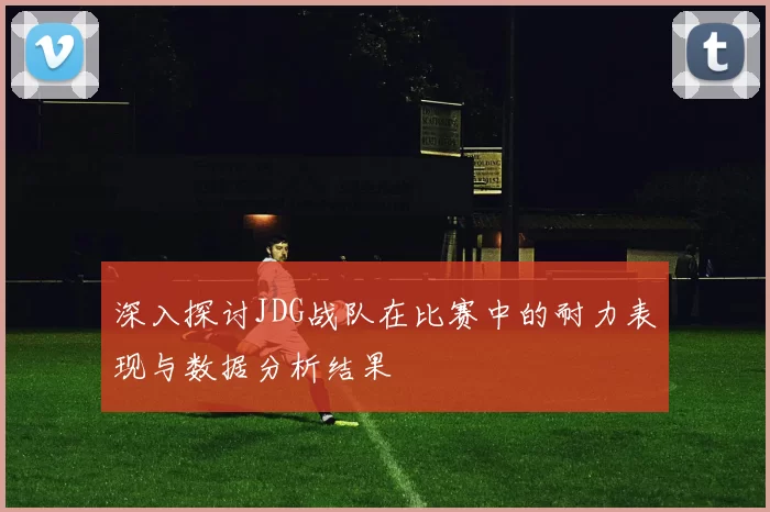 深入探讨JDG战队在比赛中的耐力表现与数据分析结果