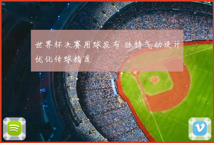 世界杯决赛用球发布 独特气动设计优化传球精度