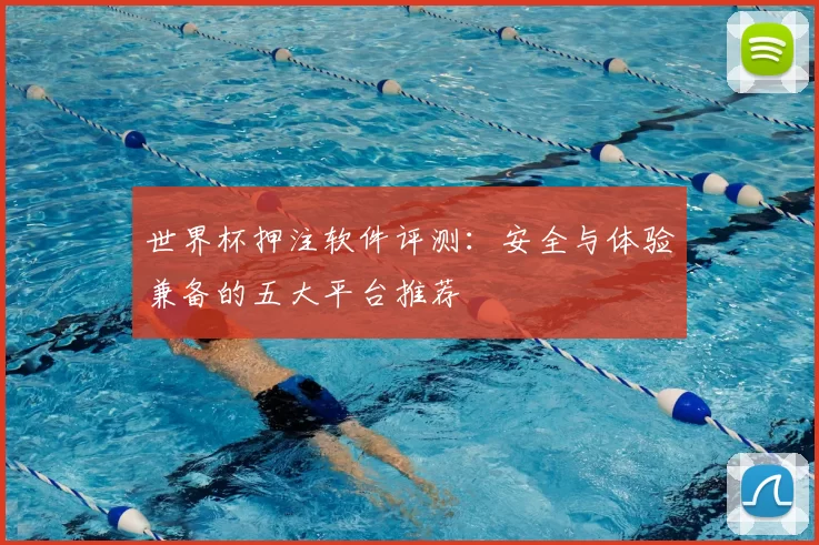 世界杯押注软件评测:安全与体验兼备的五大平台推荐