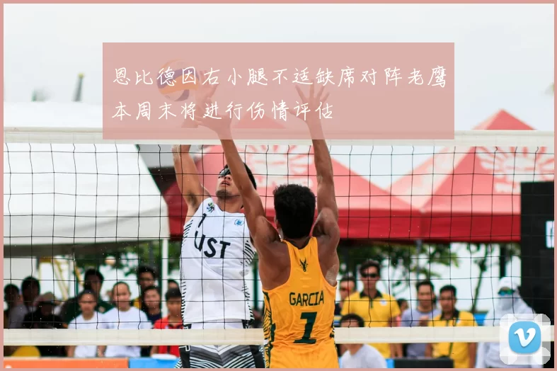 恩比德因右小腿不适缺席对阵老鹰本周末将进行伤情评估