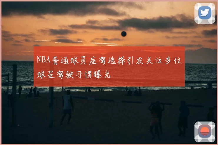 NBA普通球员座驾选择引发关注多位球星驾驶习惯曝光